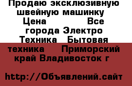 Продаю эксклюзивную швейную машинку › Цена ­ 13 900 - Все города Электро-Техника » Бытовая техника   . Приморский край,Владивосток г.